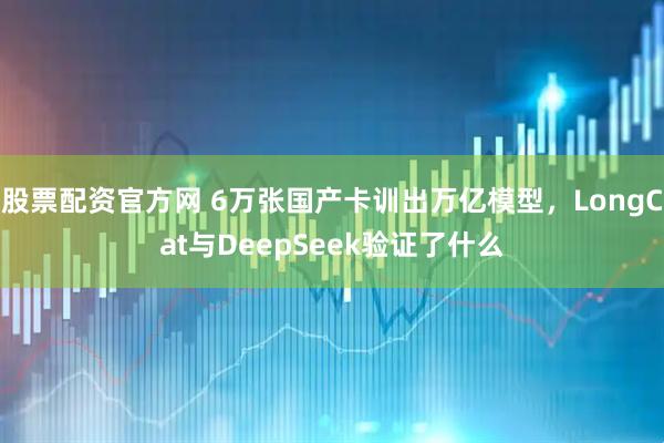 股票配资官方网 6万张国产卡训出万亿模型，LongCat与DeepSeek验证了什么