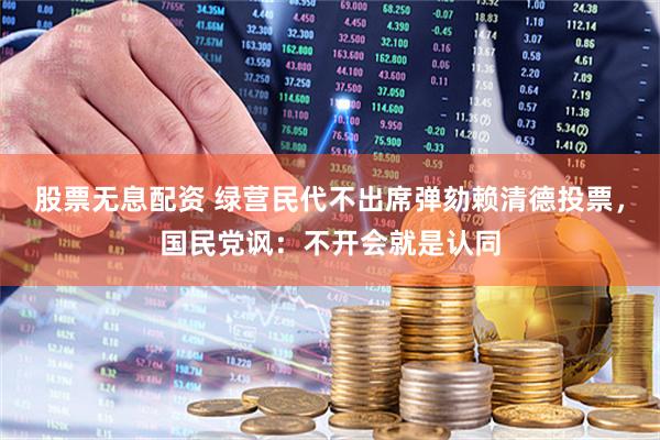 股票无息配资 绿营民代不出席弹劾赖清德投票，国民党讽：不开会就是认同