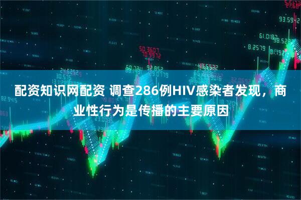 配资知识网配资 调查286例HIV感染者发现，商业性行为是传播的主要原因