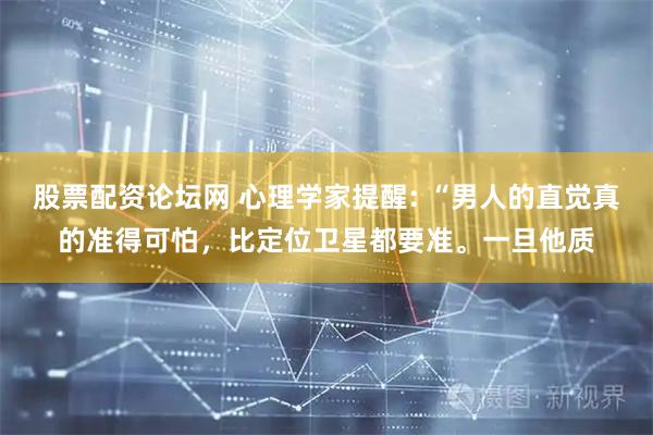股票配资论坛网 心理学家提醒: “男人的直觉真的准得可怕，比定位卫星都要准。一旦他质