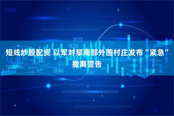 短线炒股配资 以军对黎南部外围村庄发布“紧急”撤离警告
