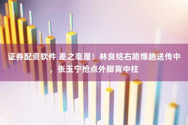 证券配资软件 差之毫厘！林良铭右路爆趟送传中，张玉宁抢点外脚背中柱