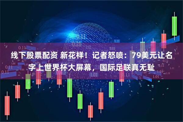 线下股票配资 新花样！记者怒喷：79美元让名字上世界杯大屏幕，国际足联真无耻