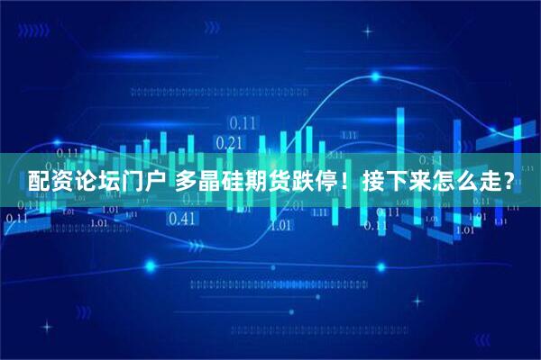 配资论坛门户 多晶硅期货跌停！接下来怎么走？