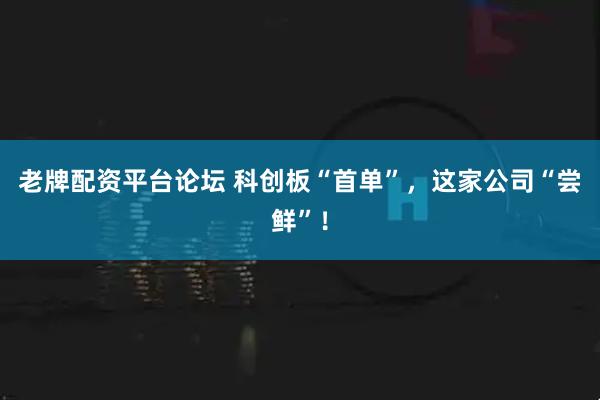 老牌配资平台论坛 科创板“首单”，这家公司“尝鲜”！